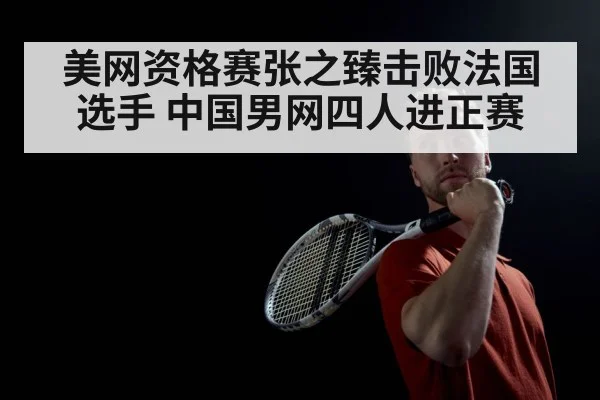 美网资格赛张之臻击败法国选手 中国男网四人进正赛