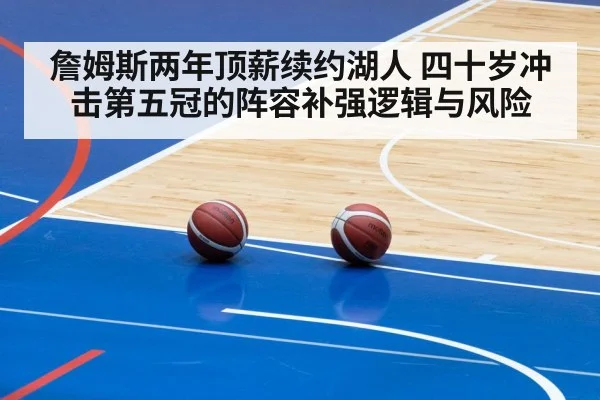 詹姆斯两年顶薪续约湖人 四十岁冲击第五冠的阵容补强逻辑与风险