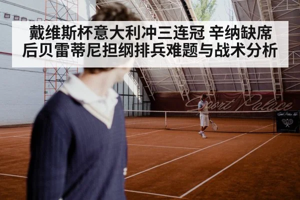 戴维斯杯意大利冲三连冠 辛纳缺席后贝雷蒂尼担纲排兵难题与战术分析