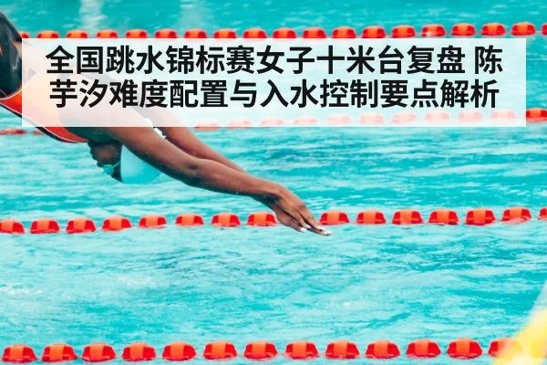 全国跳水锦标赛女子十米台复盘 陈芋汐难度配置与入水控制要点解析