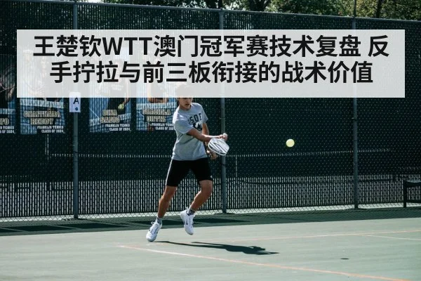 王楚钦WTT澳门冠军赛技术复盘 反手拧拉与前三板衔接的战术价值