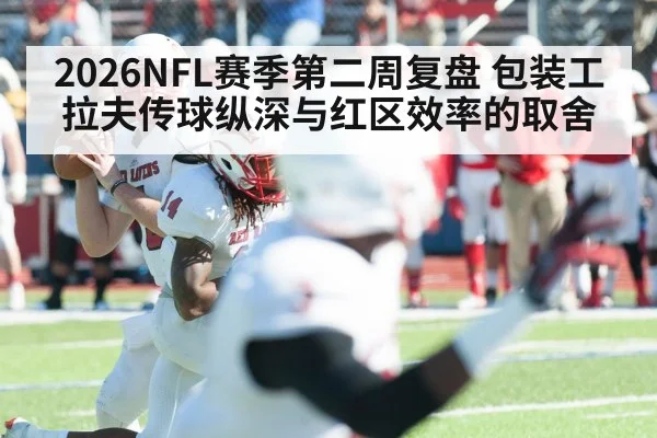 2026NFL赛季第二周复盘 包装工拉夫传球纵深与红区效率的取舍