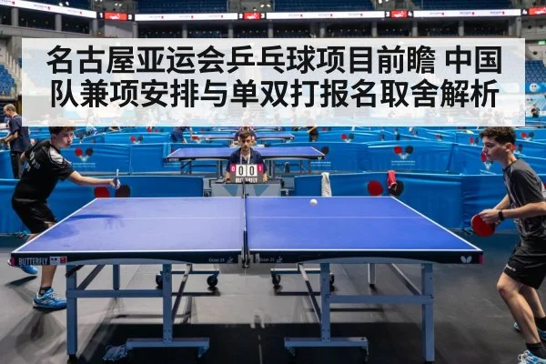 名古屋亚运会乒乓球项目前瞻 中国队兼项安排与单双打报名取舍解析