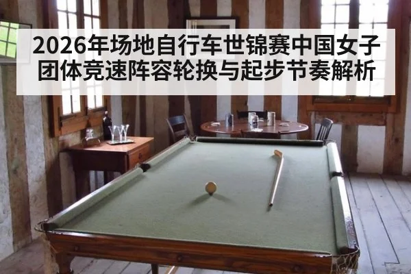 2026年场地自行车世锦赛中国女子团体竞速阵容轮换与起步节奏解析