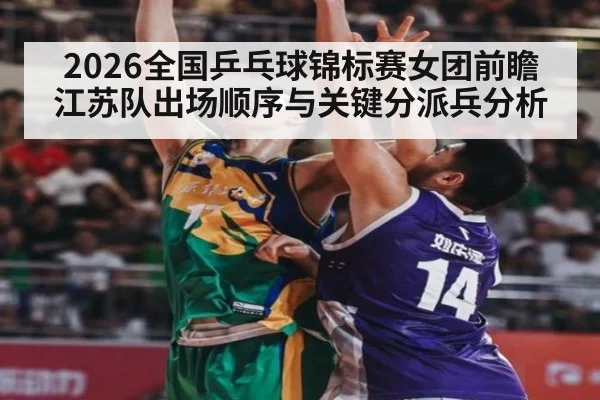 2026全国乒乓球锦标赛女团前瞻 江苏队出场顺序与关键分派兵分析