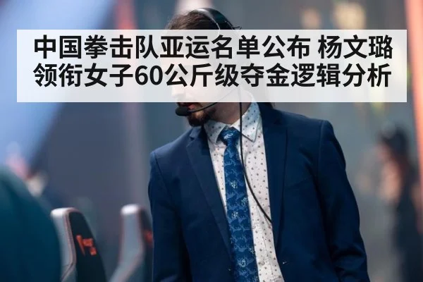 中国拳击队亚运名单公布 杨文璐领衔女子60公斤级夺金逻辑分析
