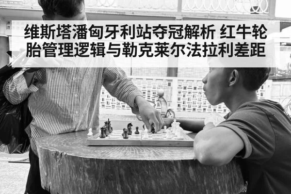 维斯塔潘匈牙利站夺冠解析 红牛轮胎管理逻辑与勒克莱尔法拉利差距